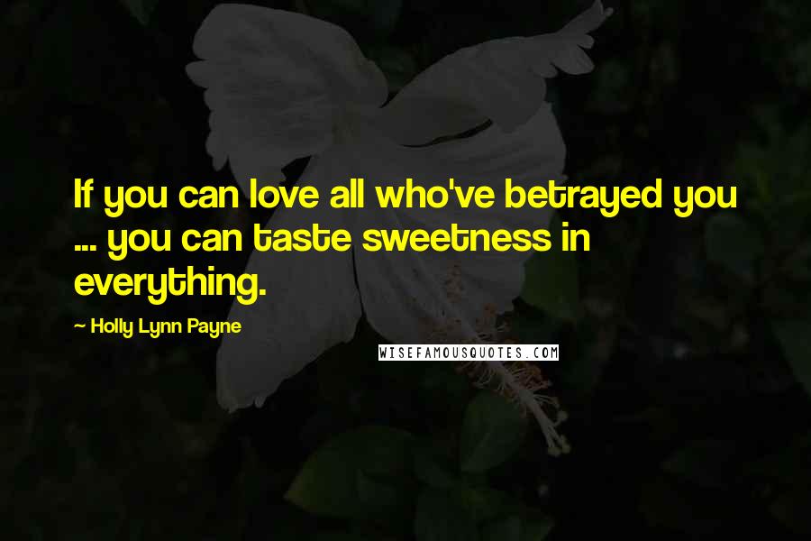 Holly Lynn Payne Quotes: If you can love all who've betrayed you ... you can taste sweetness in everything.