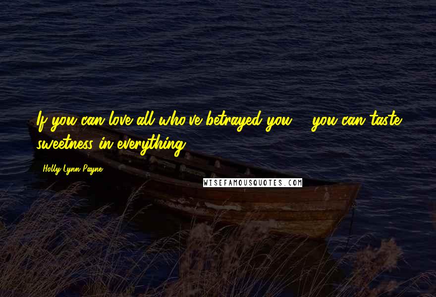 Holly Lynn Payne Quotes: If you can love all who've betrayed you ... you can taste sweetness in everything.