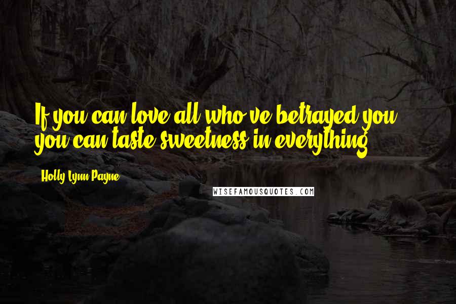 Holly Lynn Payne Quotes: If you can love all who've betrayed you ... you can taste sweetness in everything.