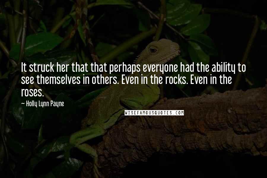 Holly Lynn Payne Quotes: It struck her that that perhaps everyone had the ability to see themselves in others. Even in the rocks. Even in the roses.