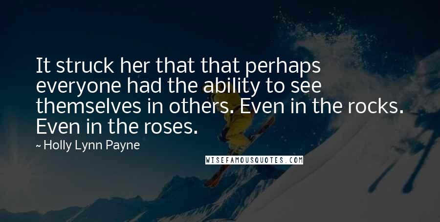 Holly Lynn Payne Quotes: It struck her that that perhaps everyone had the ability to see themselves in others. Even in the rocks. Even in the roses.