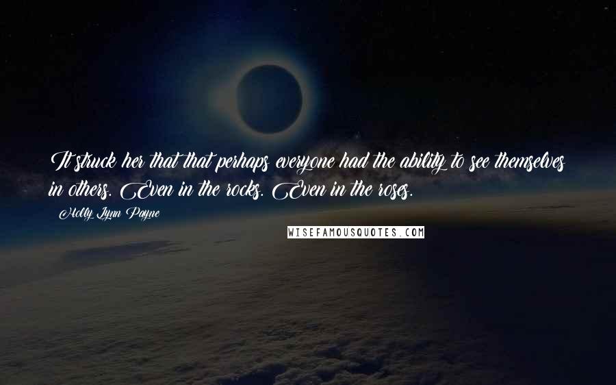 Holly Lynn Payne Quotes: It struck her that that perhaps everyone had the ability to see themselves in others. Even in the rocks. Even in the roses.