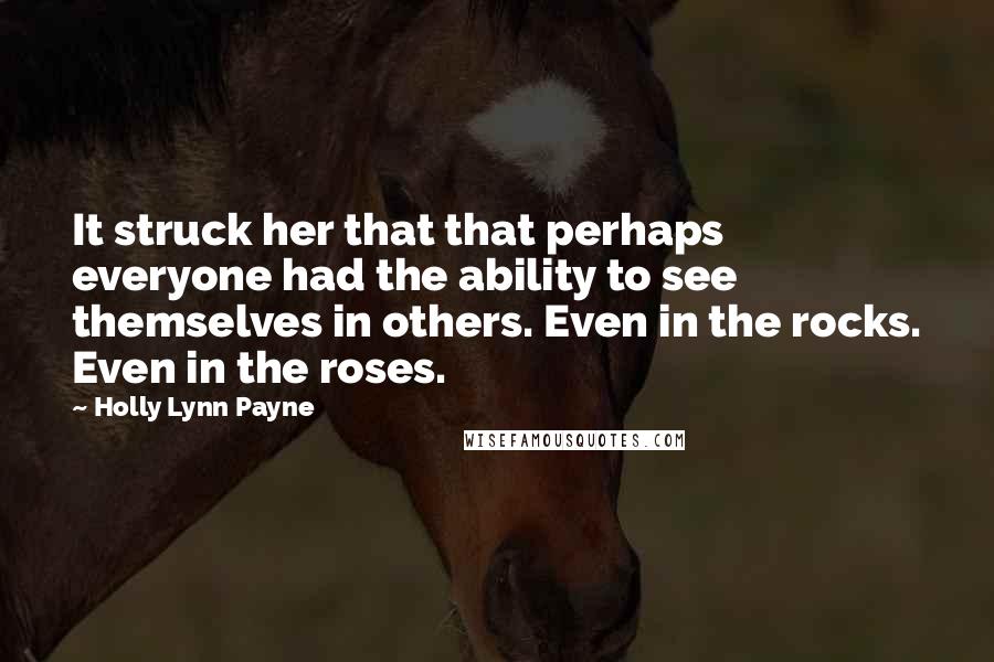 Holly Lynn Payne Quotes: It struck her that that perhaps everyone had the ability to see themselves in others. Even in the rocks. Even in the roses.