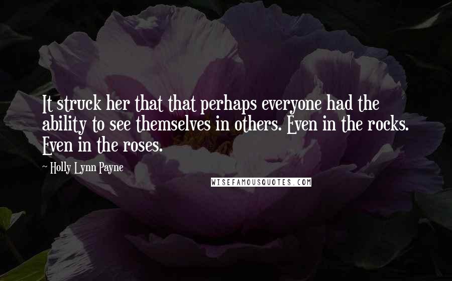 Holly Lynn Payne Quotes: It struck her that that perhaps everyone had the ability to see themselves in others. Even in the rocks. Even in the roses.