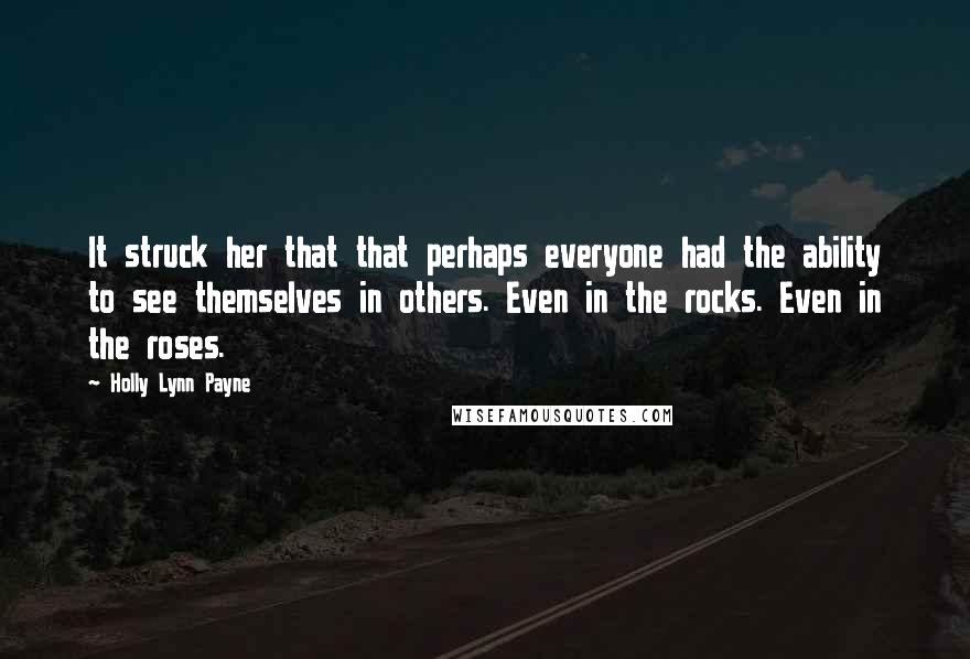 Holly Lynn Payne Quotes: It struck her that that perhaps everyone had the ability to see themselves in others. Even in the rocks. Even in the roses.