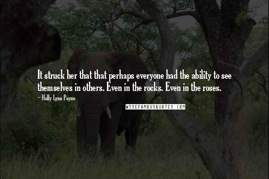 Holly Lynn Payne Quotes: It struck her that that perhaps everyone had the ability to see themselves in others. Even in the rocks. Even in the roses.