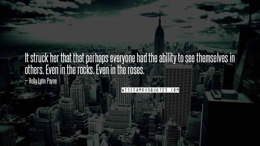 Holly Lynn Payne Quotes: It struck her that that perhaps everyone had the ability to see themselves in others. Even in the rocks. Even in the roses.