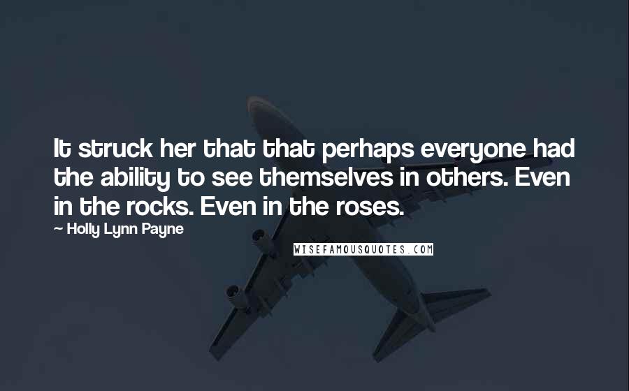 Holly Lynn Payne Quotes: It struck her that that perhaps everyone had the ability to see themselves in others. Even in the rocks. Even in the roses.