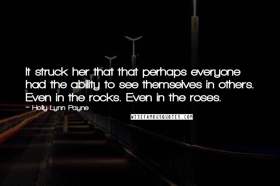 Holly Lynn Payne Quotes: It struck her that that perhaps everyone had the ability to see themselves in others. Even in the rocks. Even in the roses.