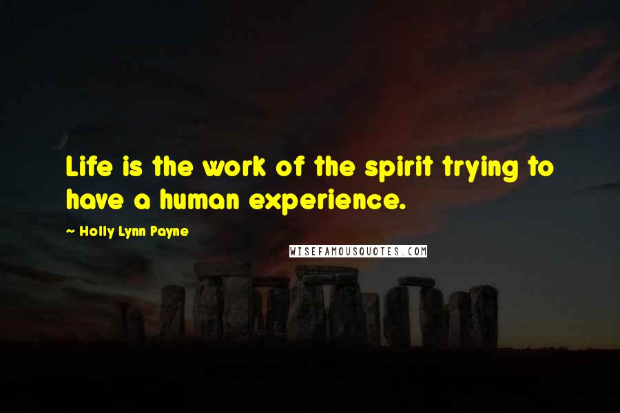 Holly Lynn Payne Quotes: Life is the work of the spirit trying to have a human experience.