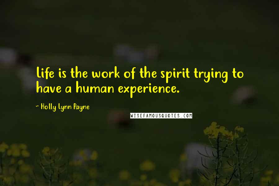 Holly Lynn Payne Quotes: Life is the work of the spirit trying to have a human experience.