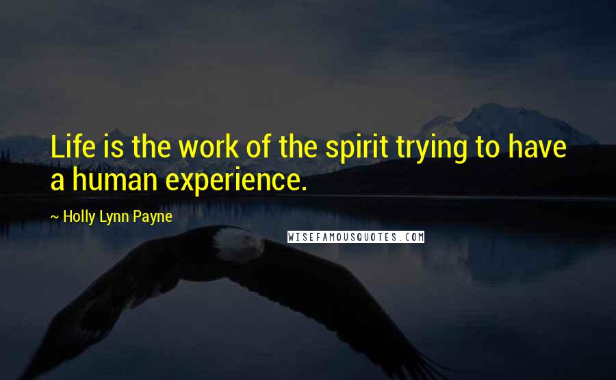 Holly Lynn Payne Quotes: Life is the work of the spirit trying to have a human experience.