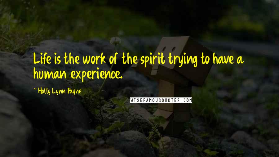 Holly Lynn Payne Quotes: Life is the work of the spirit trying to have a human experience.