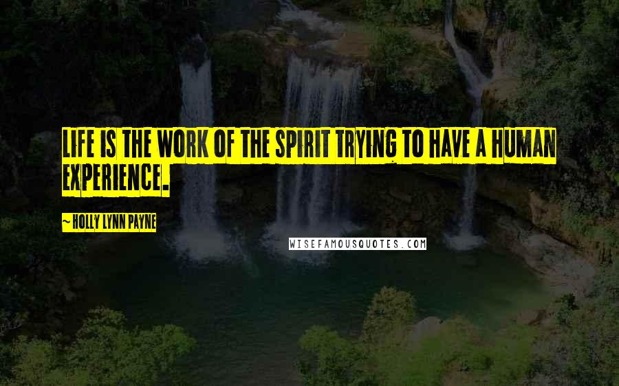 Holly Lynn Payne Quotes: Life is the work of the spirit trying to have a human experience.