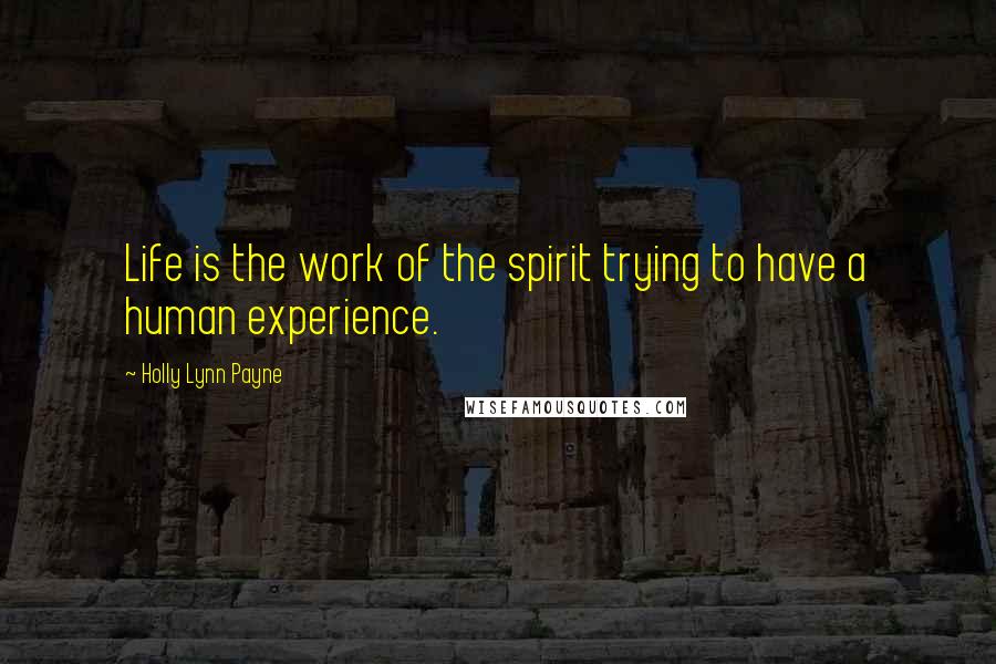 Holly Lynn Payne Quotes: Life is the work of the spirit trying to have a human experience.