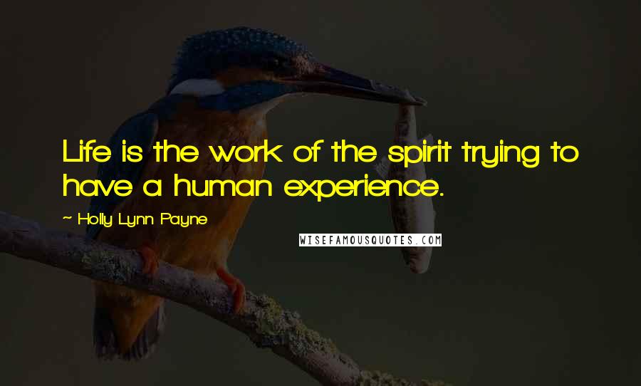 Holly Lynn Payne Quotes: Life is the work of the spirit trying to have a human experience.