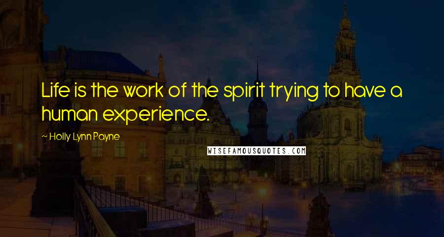 Holly Lynn Payne Quotes: Life is the work of the spirit trying to have a human experience.