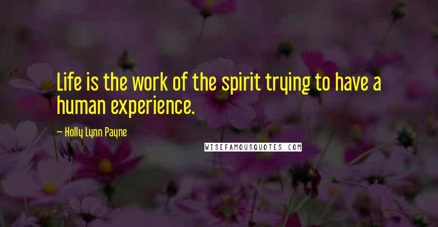 Holly Lynn Payne Quotes: Life is the work of the spirit trying to have a human experience.