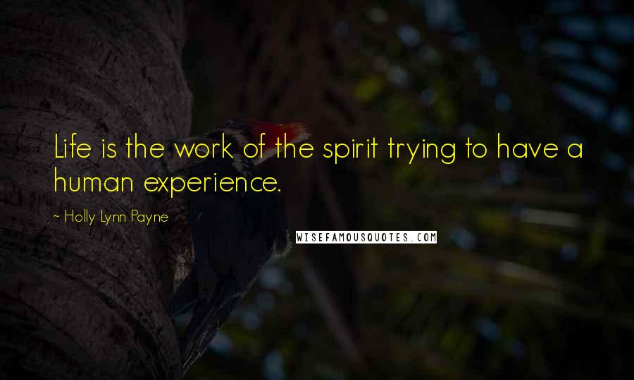 Holly Lynn Payne Quotes: Life is the work of the spirit trying to have a human experience.