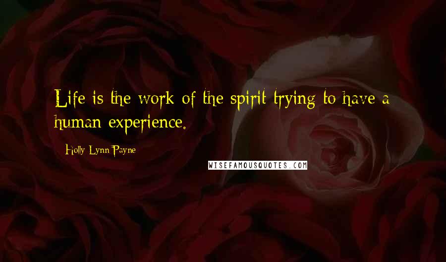 Holly Lynn Payne Quotes: Life is the work of the spirit trying to have a human experience.