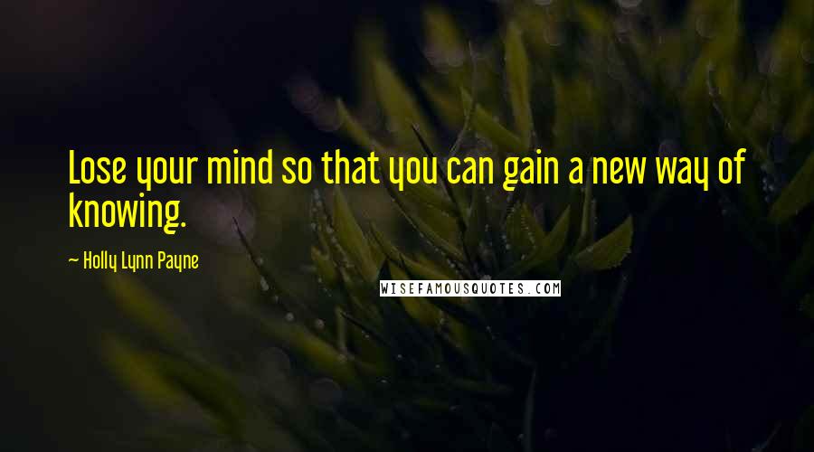 Holly Lynn Payne Quotes: Lose your mind so that you can gain a new way of knowing.