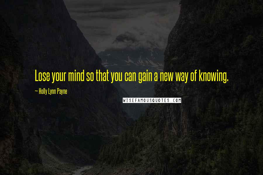 Holly Lynn Payne Quotes: Lose your mind so that you can gain a new way of knowing.