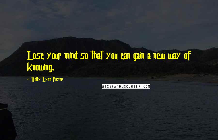 Holly Lynn Payne Quotes: Lose your mind so that you can gain a new way of knowing.