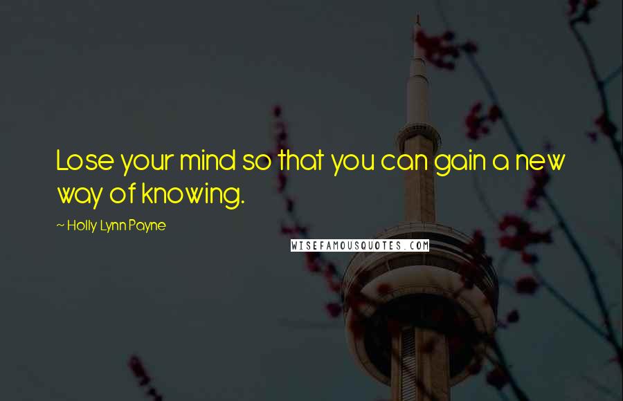 Holly Lynn Payne Quotes: Lose your mind so that you can gain a new way of knowing.