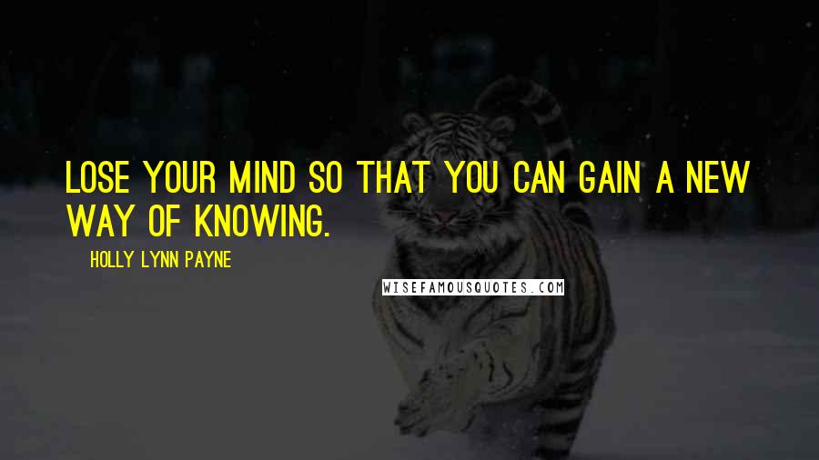 Holly Lynn Payne Quotes: Lose your mind so that you can gain a new way of knowing.