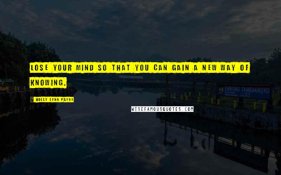 Holly Lynn Payne Quotes: Lose your mind so that you can gain a new way of knowing.