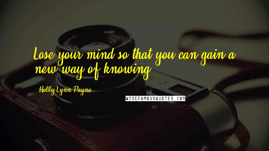 Holly Lynn Payne Quotes: Lose your mind so that you can gain a new way of knowing.