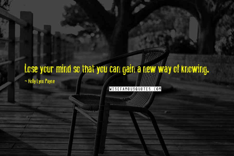 Holly Lynn Payne Quotes: Lose your mind so that you can gain a new way of knowing.
