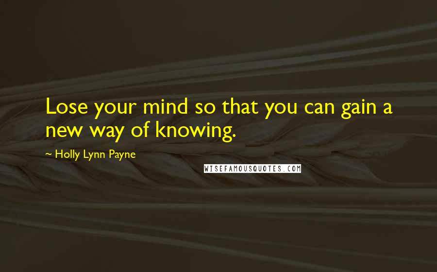 Holly Lynn Payne Quotes: Lose your mind so that you can gain a new way of knowing.