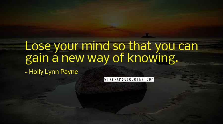 Holly Lynn Payne Quotes: Lose your mind so that you can gain a new way of knowing.