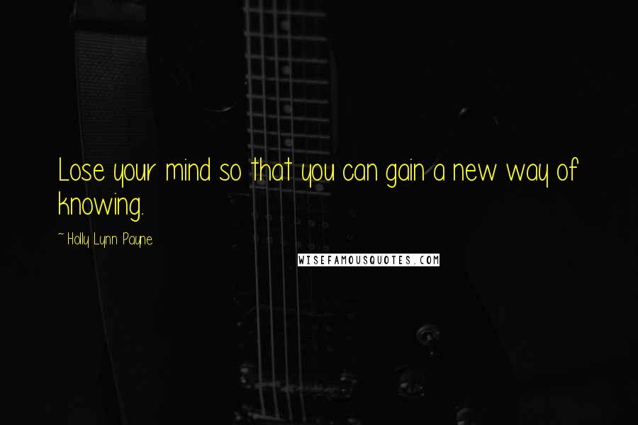 Holly Lynn Payne Quotes: Lose your mind so that you can gain a new way of knowing.