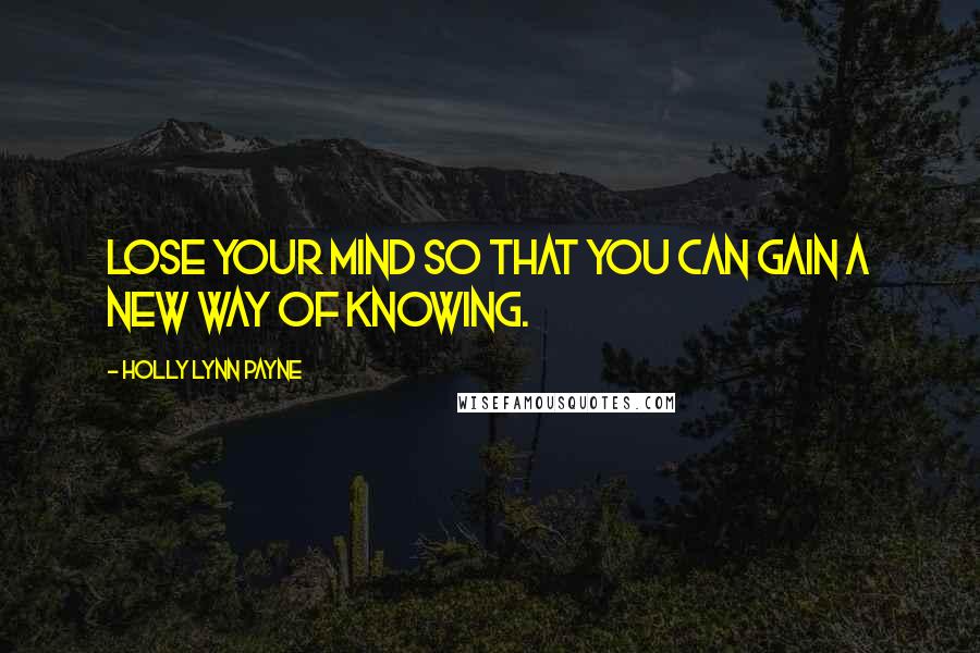 Holly Lynn Payne Quotes: Lose your mind so that you can gain a new way of knowing.