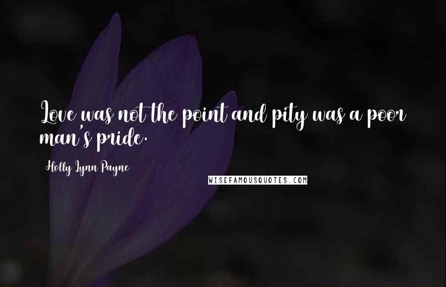 Holly Lynn Payne Quotes: Love was not the point and pity was a poor man's pride.