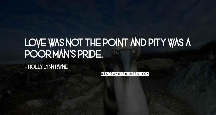 Holly Lynn Payne Quotes: Love was not the point and pity was a poor man's pride.