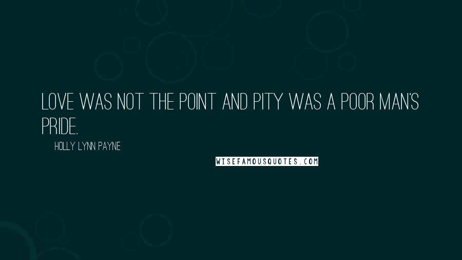 Holly Lynn Payne Quotes: Love was not the point and pity was a poor man's pride.