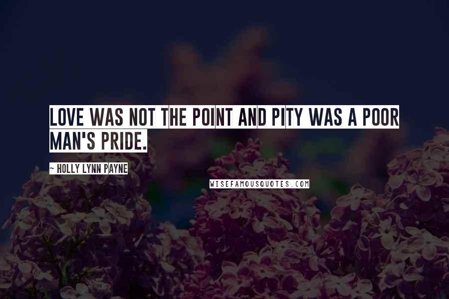 Holly Lynn Payne Quotes: Love was not the point and pity was a poor man's pride.