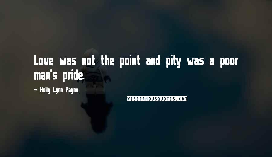 Holly Lynn Payne Quotes: Love was not the point and pity was a poor man's pride.