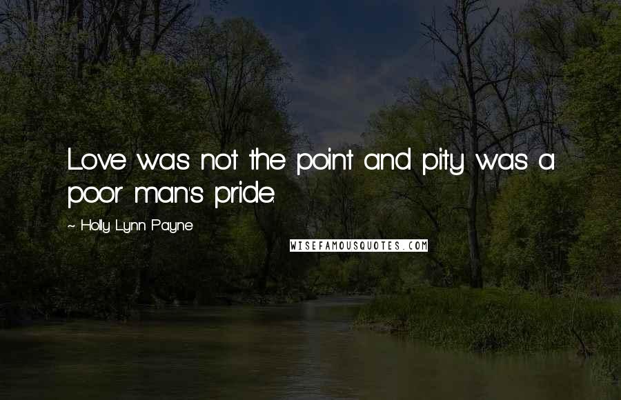 Holly Lynn Payne Quotes: Love was not the point and pity was a poor man's pride.