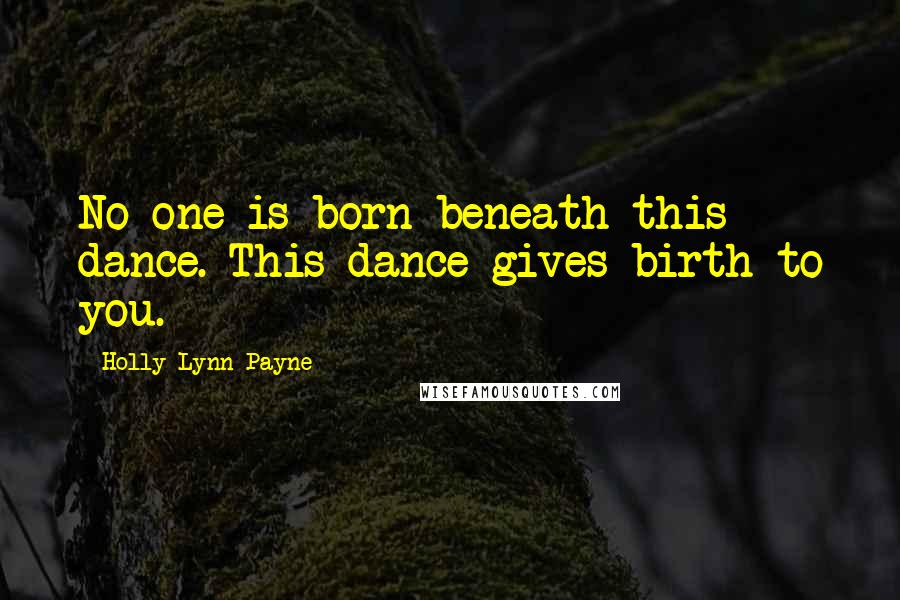 Holly Lynn Payne Quotes: No one is born beneath this dance. This dance gives birth to you.