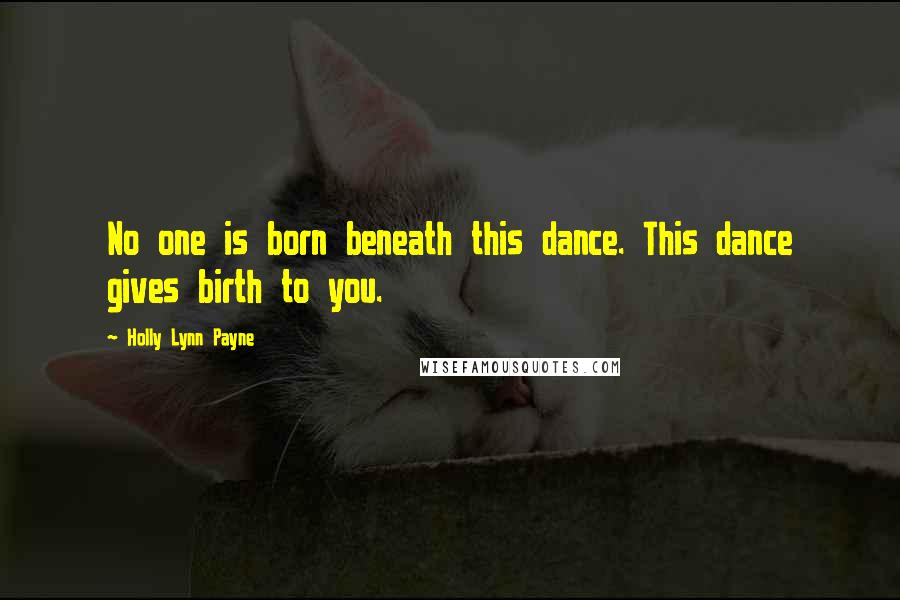 Holly Lynn Payne Quotes: No one is born beneath this dance. This dance gives birth to you.