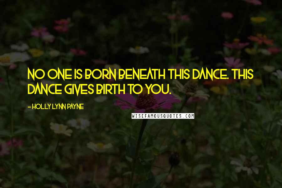 Holly Lynn Payne Quotes: No one is born beneath this dance. This dance gives birth to you.