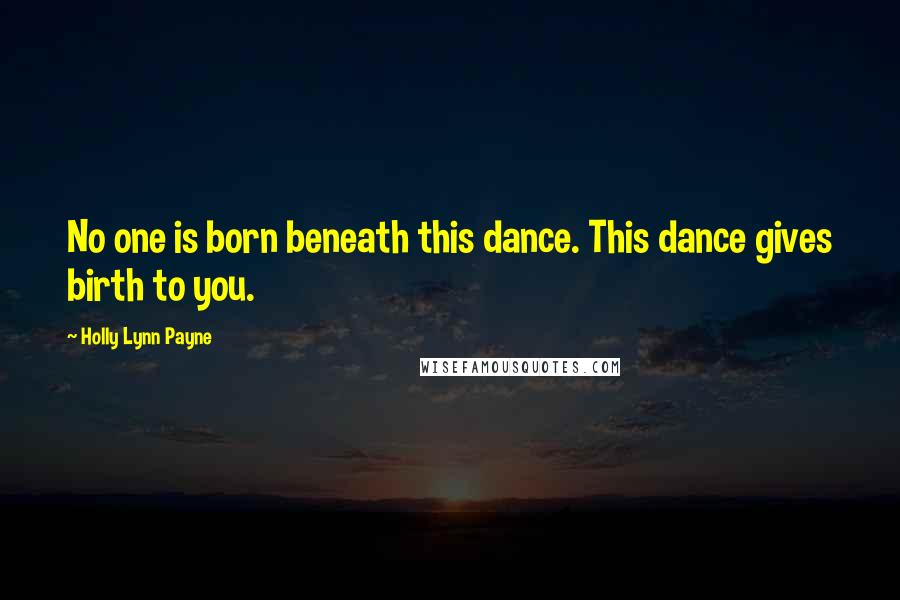 Holly Lynn Payne Quotes: No one is born beneath this dance. This dance gives birth to you.