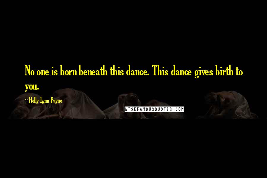 Holly Lynn Payne Quotes: No one is born beneath this dance. This dance gives birth to you.