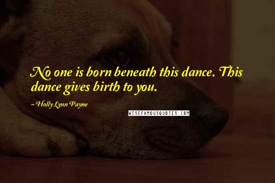 Holly Lynn Payne Quotes: No one is born beneath this dance. This dance gives birth to you.