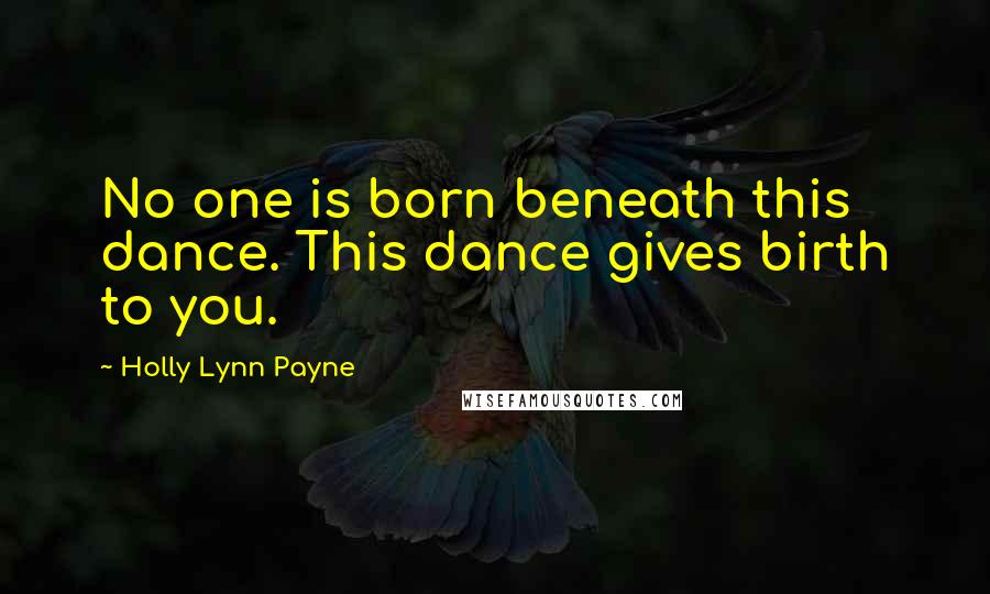 Holly Lynn Payne Quotes: No one is born beneath this dance. This dance gives birth to you.