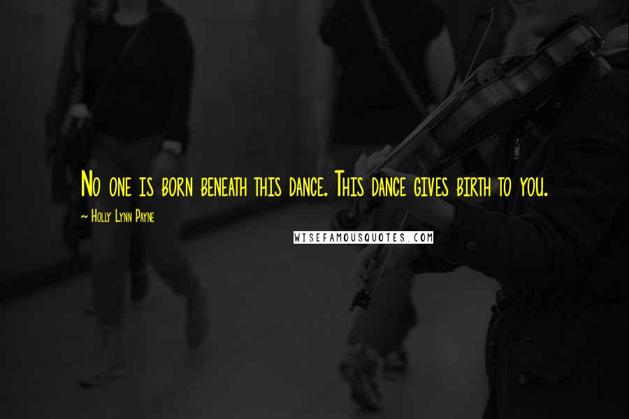 Holly Lynn Payne Quotes: No one is born beneath this dance. This dance gives birth to you.